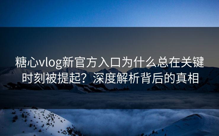 糖心vlog新官方入口为什么总在关键时刻被提起?深度解析背后的真相 糖心vlog新官方入口为什么总在关键时刻被提起?深度解析背后的真相