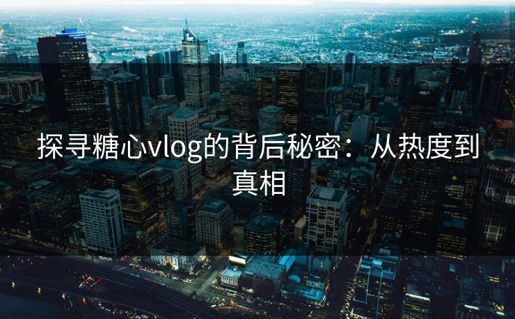 探寻糖心vlog的背后秘密：从热度到真相