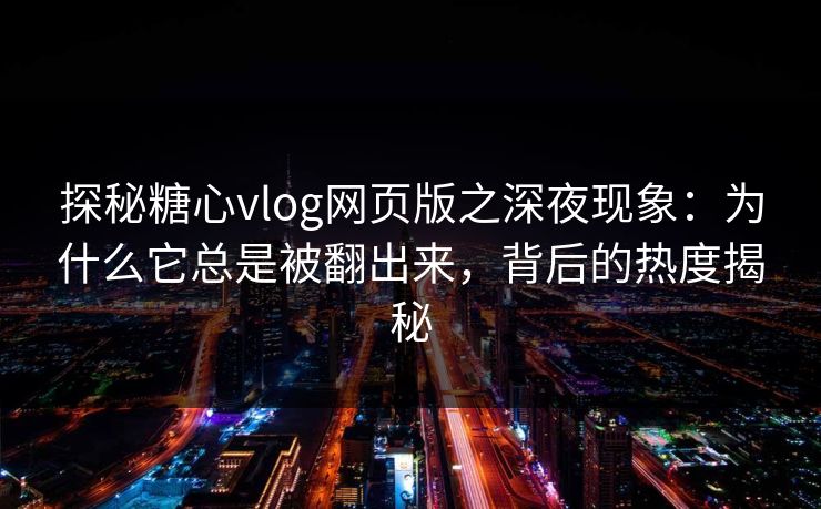 探秘糖心vlog网页版之深夜现象：为什么它总是被翻出来，背后的热度揭秘