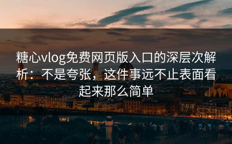 糖心vlog免费网页版入口的深层次解析：不是夸张，这件事远不止表面看起来那么简单