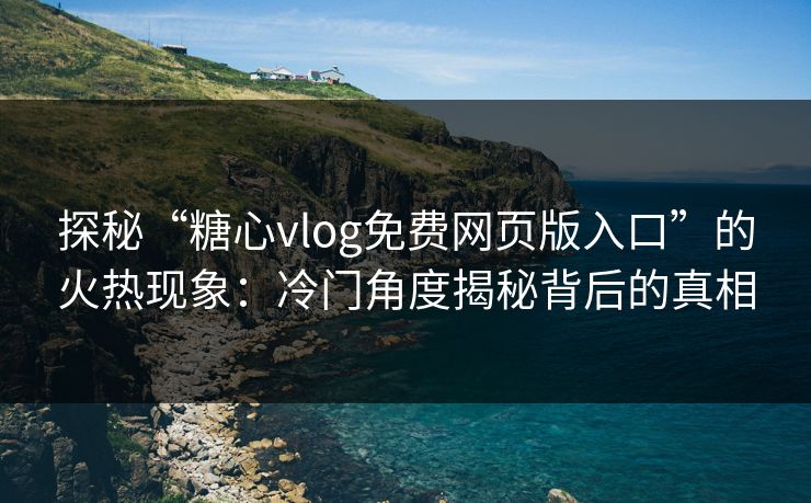 探秘“糖心vlog免费网页版入口”的火热现象：冷门角度揭秘背后的真相