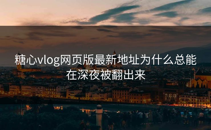糖心vlog网页版最新地址为什么总能在深夜被翻出来