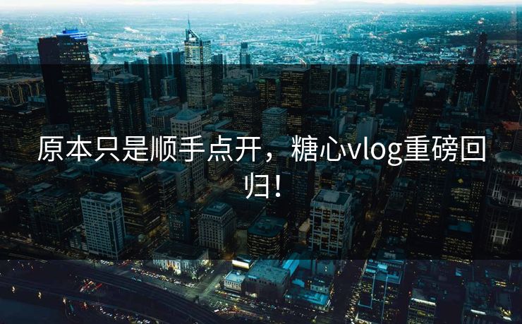 原本只是顺手点开，糖心vlog重磅回归！