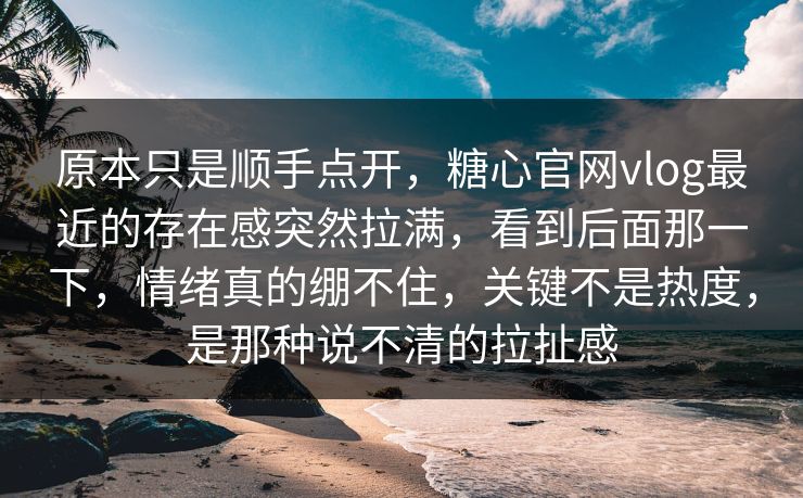 原本只是顺手点开，糖心官网vlog最近的存在感突然拉满，看到后面那一下，情绪真的绷不住，关键不是热度，是那种说不清的拉扯感