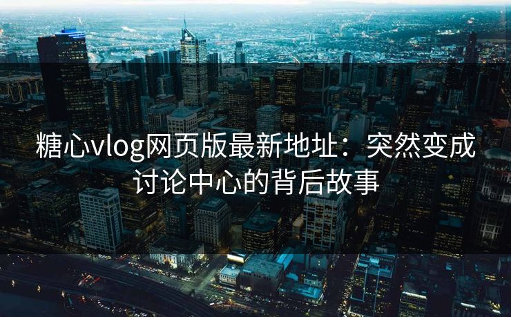 糖心vlog网页版最新地址：突然变成讨论中心的背后故事