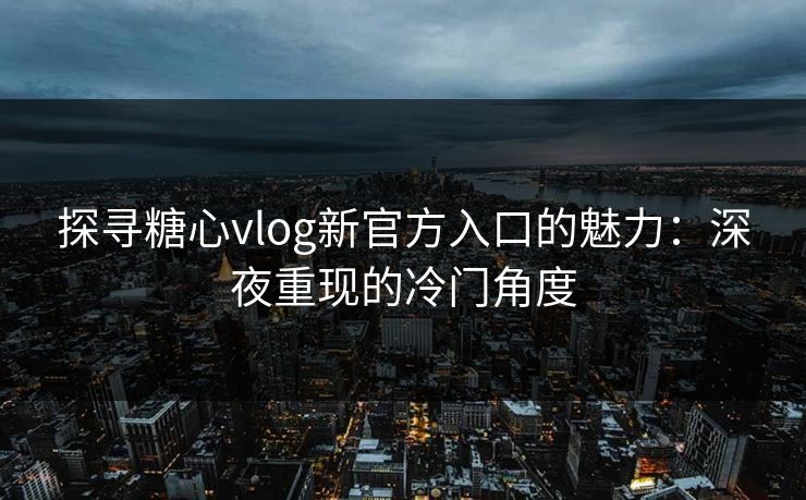探寻糖心vlog新官方入口的魅力:深夜重现的冷门角度 探寻糖心vlog新官方入口的魅力:深夜重现的冷门角度
