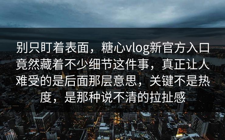 别只盯着表面,糖心vlog新官方入口竟然藏着不少细节这件事,真正让人难受的是后面那层意思,关键不是热度,是那种说不清的拉扯感 别只盯着表面,糖心vlog新官方入口竟然藏着不少细节这件事,真正让人难受的是后面那层意思,关键不是热度,是那种说不清的拉扯感