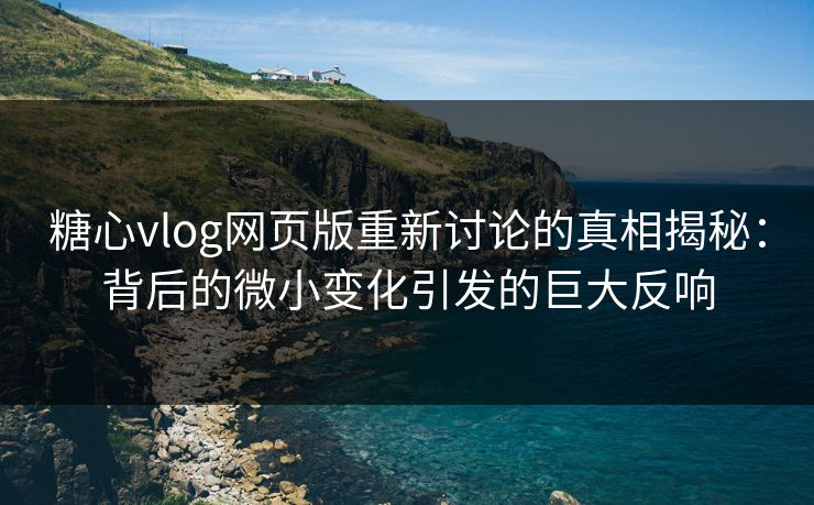 糖心vlog网页版重新讨论的真相揭秘:背后的微小变化引发的巨大反响 糖心vlog网页版重新讨论的真相揭秘:背后的微小变化引发的巨大反响