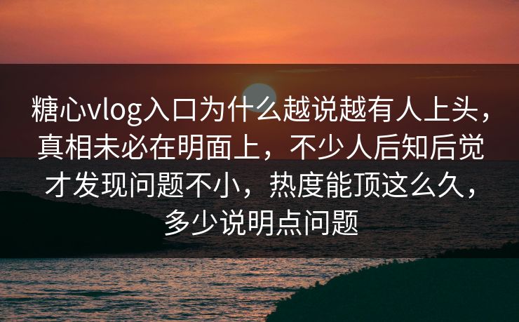 糖心vlog入口为什么越说越有人上头,真相未必在明面上,不少人后知后觉才发现问题不小,热度能顶这么久,多少说明点问题 糖心vlog入口为什么越说越有人上头,真相未必在明面上,不少人后知后觉才发现问题不小,热度能顶这么久,多少说明点问题