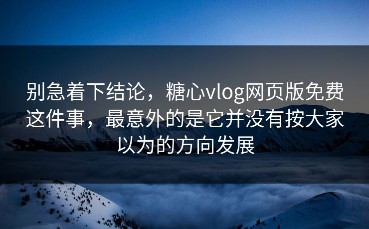 别急着下结论,糖心vlog网页版免费这件事,最意外的是它并没有按大家以为的方向发展 别急着下结论,糖心vlog网页版免费这件事,最意外的是它并没有按大家以为的方向发展