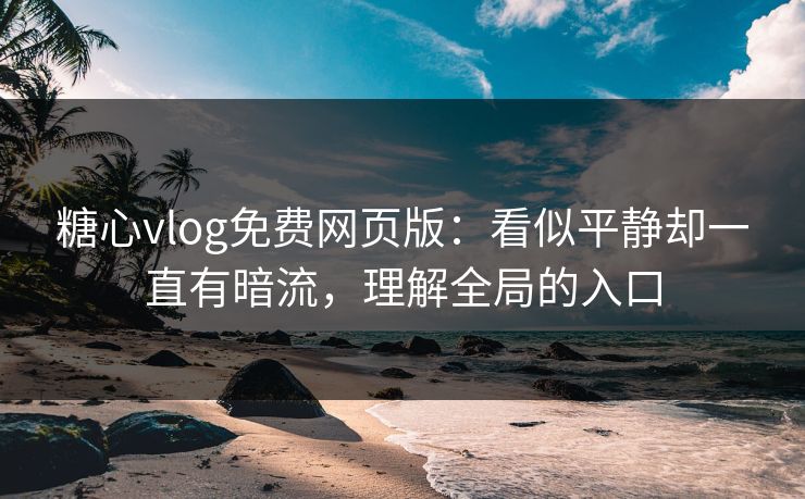 糖心vlog免费网页版：看似平静却一直有暗流，理解全局的入口