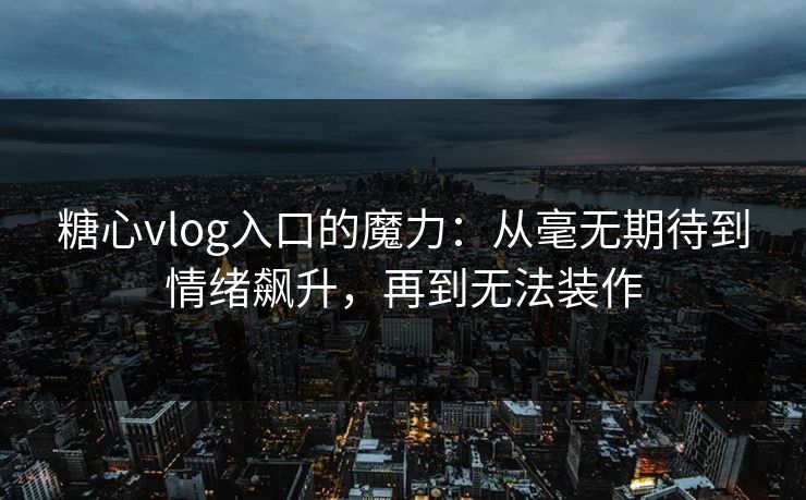糖心vlog入口的魔力：从毫无期待到情绪飙升，再到无法装作