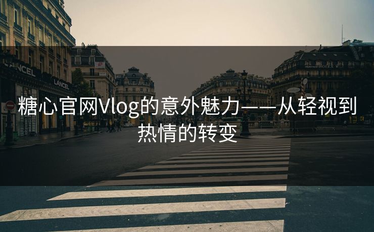 糖心官网Vlog的意外魅力——从轻视到热情的转变