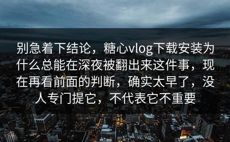 别急着下结论，糖心vlog下载安装为什么总能在深夜被翻出来这件事，现在再看前面的判断，确实太早了，没人专门提它，不代表它不重要