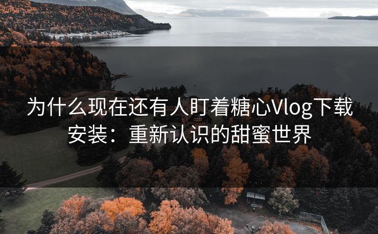 为什么现在还有人盯着糖心Vlog下载安装：重新认识的甜蜜世界