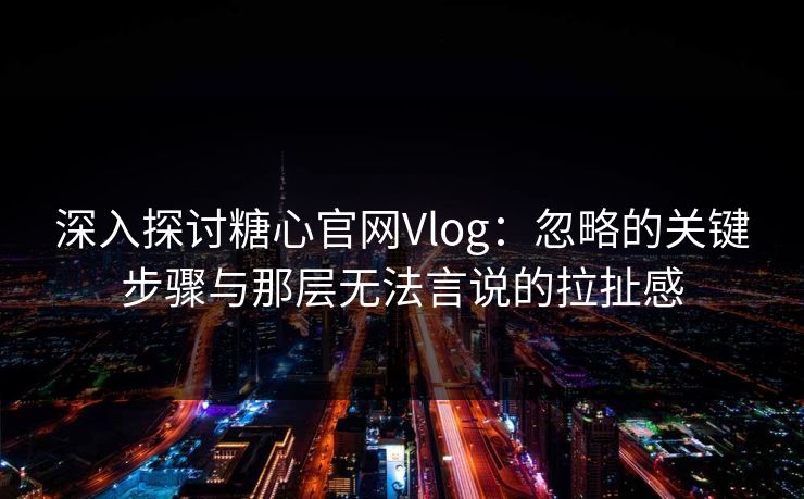 深入探讨糖心官网Vlog：忽略的关键步骤与那层无法言说的拉扯感