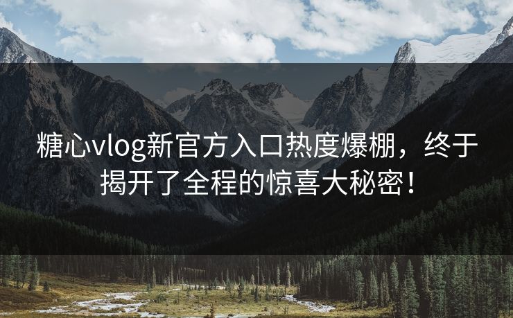 糖心vlog新官方入口热度爆棚，终于揭开了全程的惊喜大秘密！
