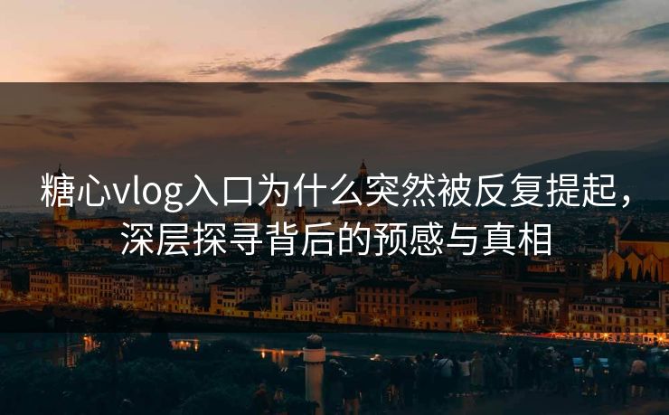 糖心vlog入口为什么突然被反复提起,深层探寻背后的预感与真相 糖心vlog入口为什么突然被反复提起,深层探寻背后的预感与真相