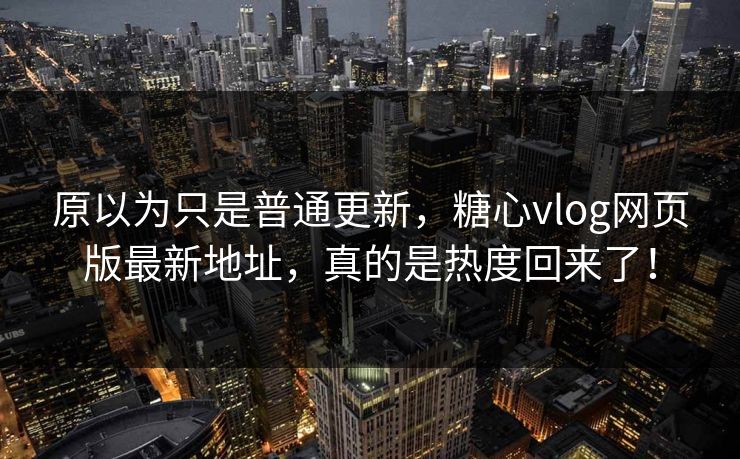 原以为只是普通更新，糖心vlog网页版最新地址，真的是热度回来了！