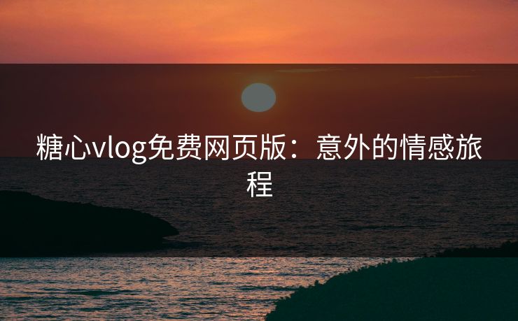 糖心vlog免费网页版:意外的情感旅程 糖心vlog免费网页版:意外的情感旅程