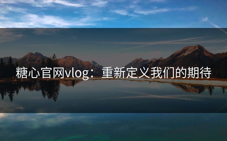 糖心官网vlog：重新定义我们的期待