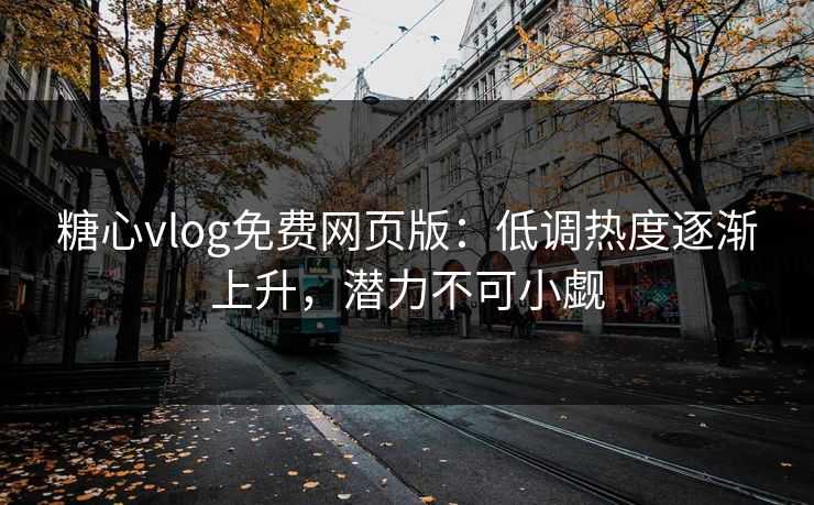 糖心vlog免费网页版:低调热度逐渐上升,潜力不可小觑 糖心vlog免费网页版:低调热度逐渐上升,潜力不可小觑