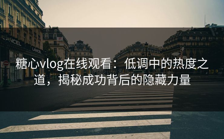 糖心vlog在线观看:低调中的热度之道,揭秘成功背后的隐藏力量 糖心vlog在线观看:低调中的热度之道,揭秘成功背后的隐藏力量