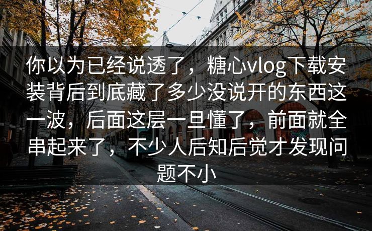 你以为已经说透了,糖心vlog下载安装背后到底藏了多少没说开的东西这一波,后面这层一旦懂了,前面就全串起来了,不少人后知后觉才发现问题不小 你以为已经说透了,糖心vlog下载安装背后到底藏了多少没说开的东西这一波,后面这层一旦懂了,前面就全串起来了,不少人后知后觉才发现问题不小