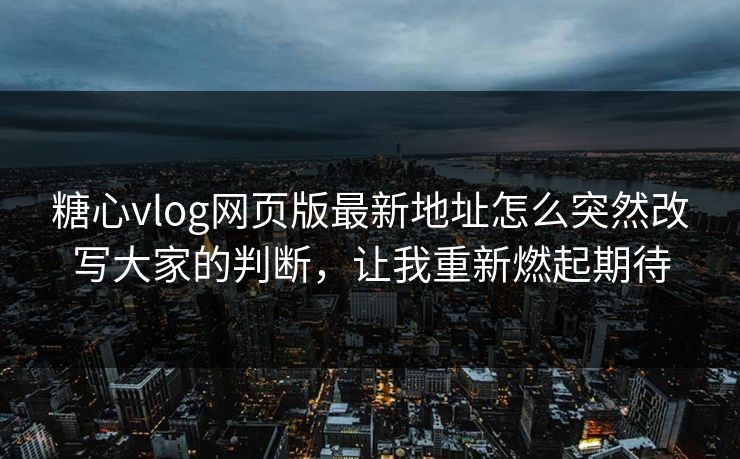 糖心vlog网页版最新地址怎么突然改写大家的判断，让我重新燃起期待