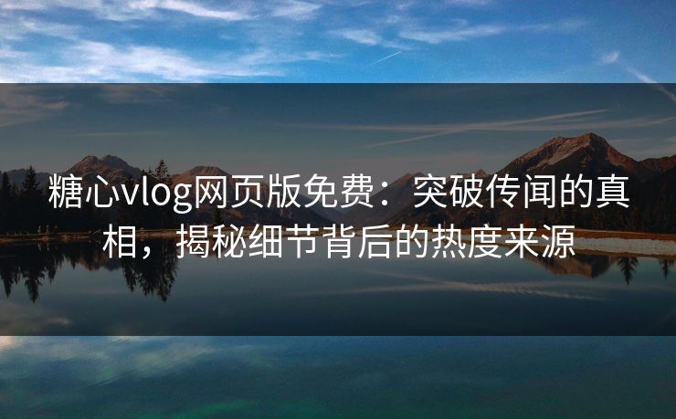 糖心vlog网页版免费：突破传闻的真相，揭秘细节背后的热度来源