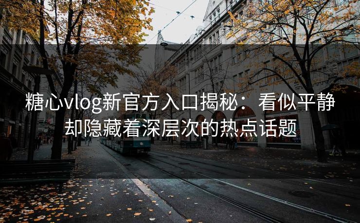 糖心vlog新官方入口揭秘：看似平静却隐藏着深层次的热点话题