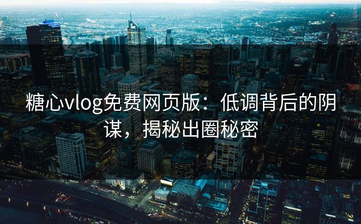 糖心vlog免费网页版：低调背后的阴谋，揭秘出圈秘密