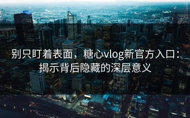 别只盯着表面，糖心vlog新官方入口：揭示背后隐藏的深层意义