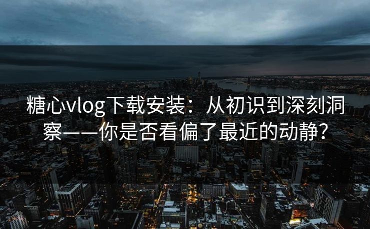糖心vlog下载安装：从初识到深刻洞察——你是否看偏了最近的动静？