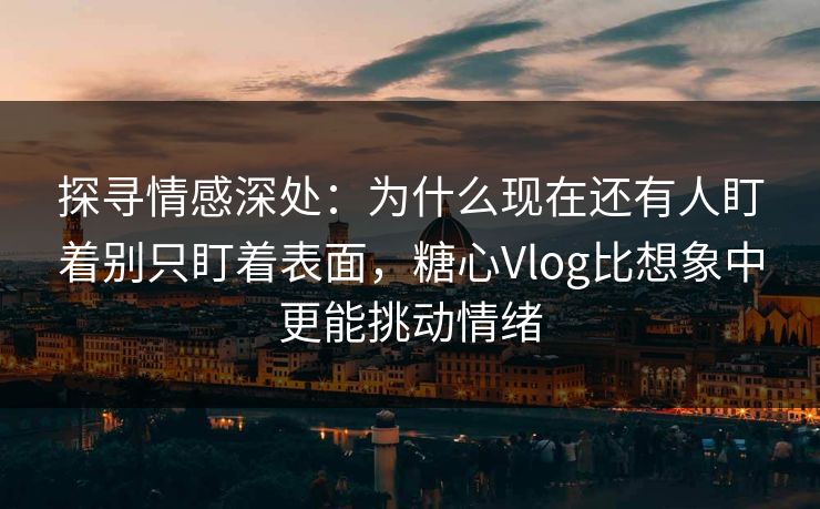 探寻情感深处：为什么现在还有人盯着别只盯着表面，糖心Vlog比想象中更能挑动情绪