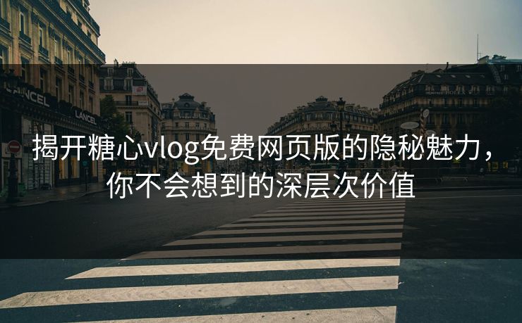 揭开糖心vlog免费网页版的隐秘魅力，你不会想到的深层次价值