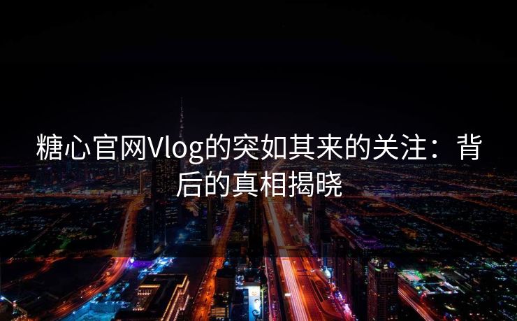 糖心官网Vlog的突如其来的关注：背后的真相揭晓