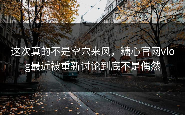 这次真的不是空穴来风，糖心官网vlog最近被重新讨论到底不是偶然