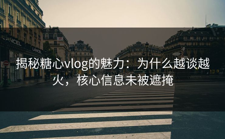 揭秘糖心vlog的魅力：为什么越谈越火，核心信息未被遮掩