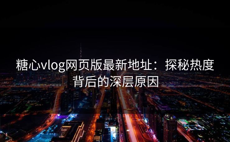 糖心vlog网页版最新地址：探秘热度背后的深层原因