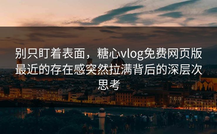 别只盯着表面，糖心vlog免费网页版最近的存在感突然拉满背后的深层次思考