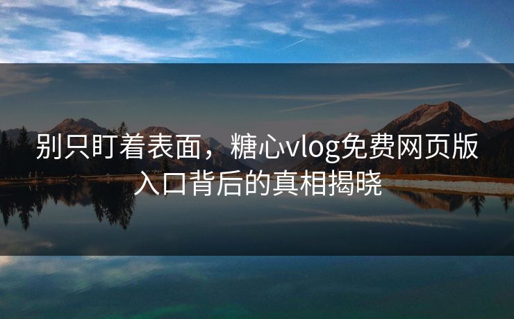 别只盯着表面，糖心vlog免费网页版入口背后的真相揭晓