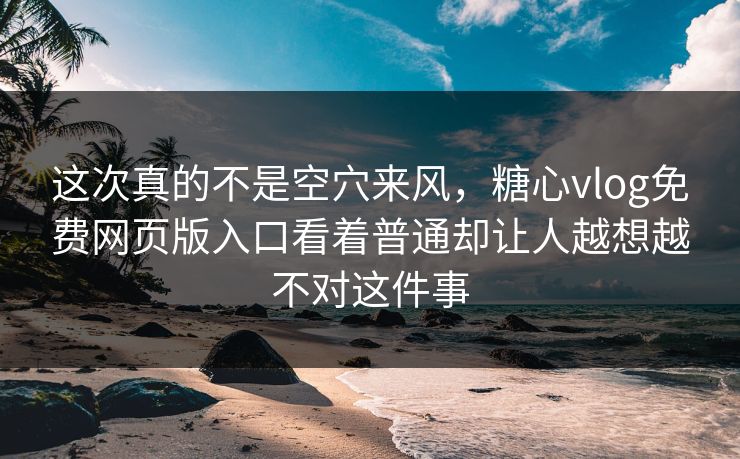 这次真的不是空穴来风，糖心vlog免费网页版入口看着普通却让人越想越不对这件事