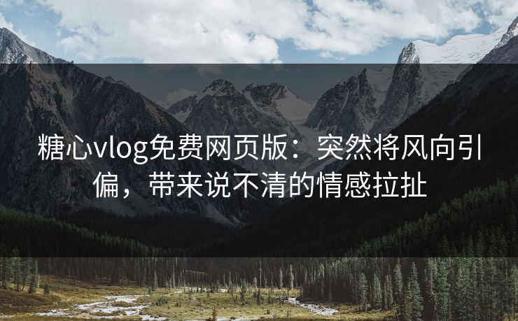糖心vlog免费网页版：突然将风向引偏，带来说不清的情感拉扯