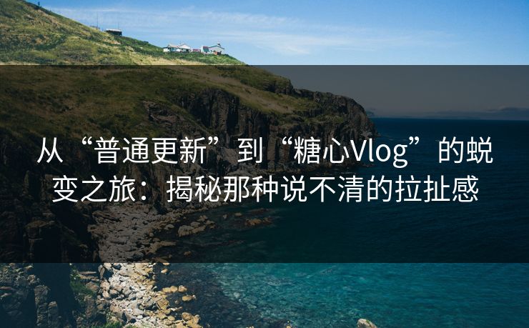 从“普通更新”到“糖心Vlog”的蜕变之旅：揭秘那种说不清的拉扯感