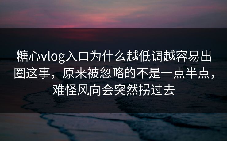 糖心vlog入口为什么越低调越容易出圈这事，原来被忽略的不是一点半点，难怪风向会突然拐过去