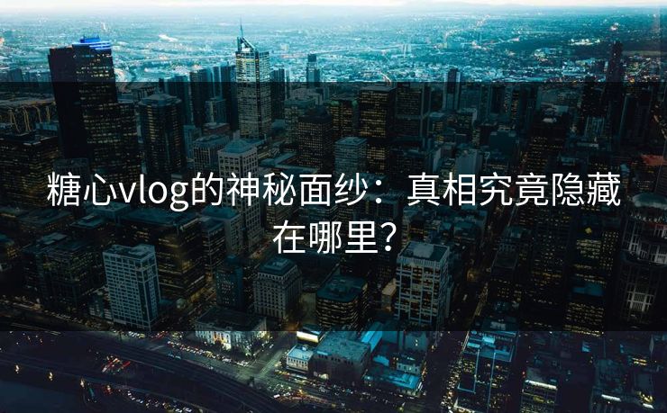 糖心vlog的神秘面纱：真相究竟隐藏在哪里？