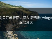 别只盯着表面，深入探寻糖心Vlog的深层意义