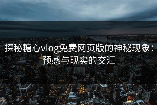 探秘糖心vlog免费网页版的神秘现象：预感与现实的交汇