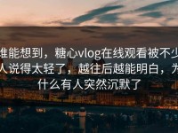 谁能想到，糖心vlog在线观看被不少人说得太轻了，越往后越能明白，为什么有人突然沉默了